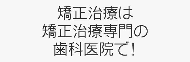 矯正治療は矯正治療専門の歯科医院で！