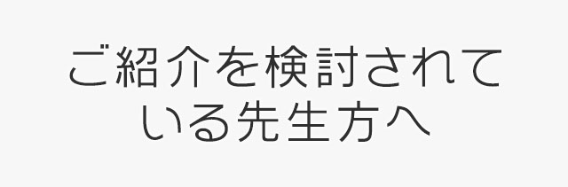 ご紹介を検討されている先生方へ