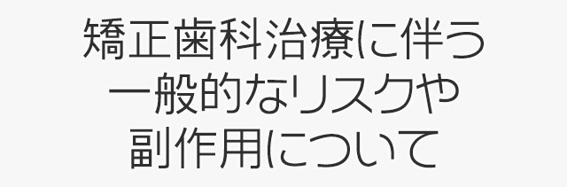 矯正歯科治療に伴う一般的なリスクや副作用について